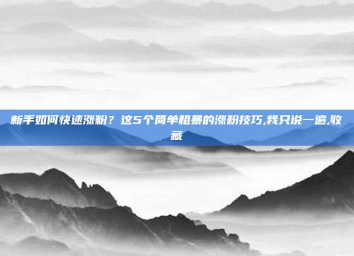 新手如何快速涨粉?这5个简单粗暴的涨粉技巧,我只说一遍,收藏