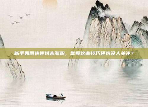 新手如何快速抖音涨粉,掌握这些技巧还怕没人关注?
