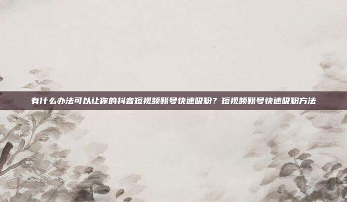 有什么办法可以让你的抖音短视频账号快速吸粉？短视频账号快速吸粉方法