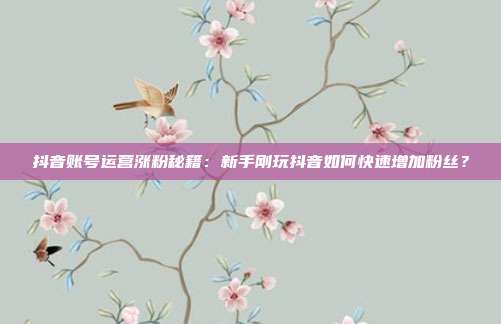 抖音账号运营涨粉秘籍:新手刚玩抖音如何快速增加粉丝?