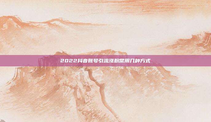 2022抖音账号引流涨粉常用几种方式