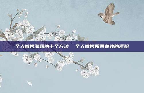 个人微博涨粉的十个方法 个人微博如何有效的涨粉