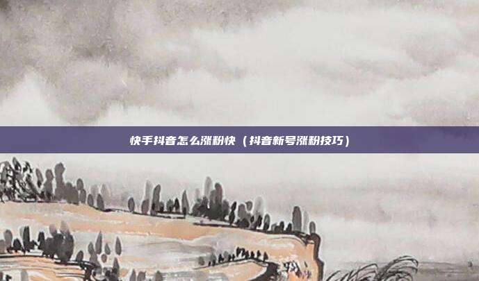 快手抖音怎么涨粉快(抖音新号涨粉技巧)