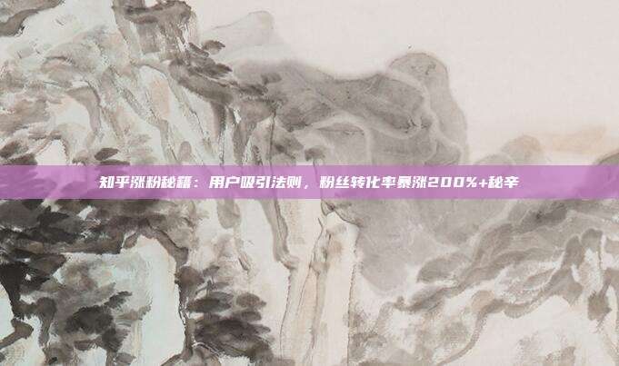 知乎涨粉秘籍:用户吸引法则,粉丝转化率暴涨200%+秘辛