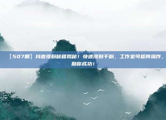 【507期】抖音涨粉秘籍揭秘！快速涨到千粉，工作室可矩阵操作，助你成功！