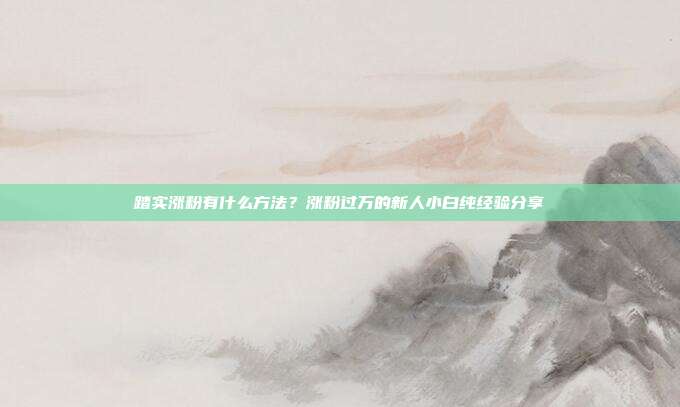 踏实涨粉有什么方法?涨粉过万的新人小白纯经验分享