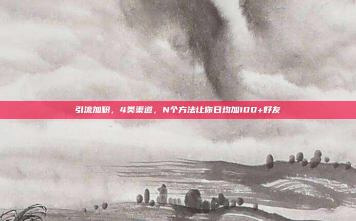 引流加粉,4类渠道,N个方法让你日均加100+好友