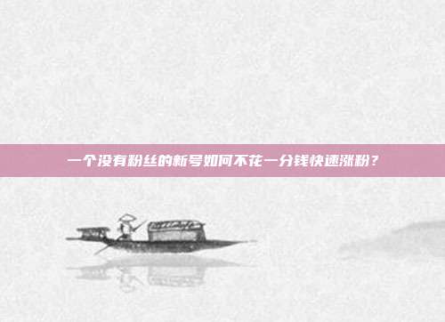 一个没有粉丝的新号如何不花一分钱快速涨粉?