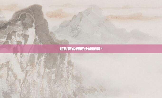短时间内如何快速涨粉?