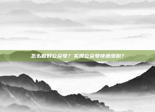 怎么做好公众号?实现公众号快速涨粉?