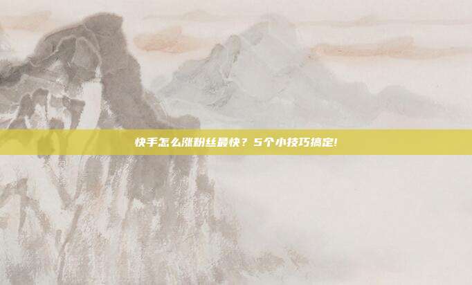 快手怎么涨粉丝最快?5个小技巧搞定!