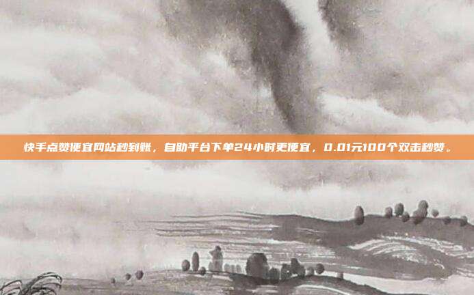 快手点赞便宜网站秒到账，自助平台下单24小时更便宜，0.01元100个双击秒赞。