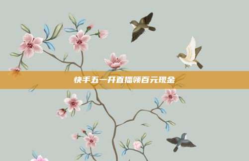 快手五一开直播领百元现金