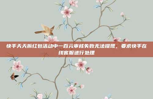 快手天天拆红包活动中一百元审核失败无法提现，要求快手在线客服进行处理