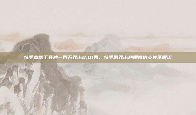快手点赞工具秒一百万双击0.01园:快手刷双击秒刷微信支付不限流