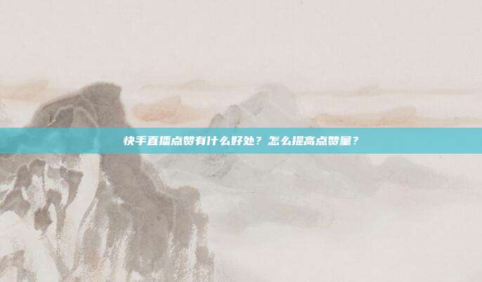 快手直播点赞有什么好处?怎么提高点赞量?