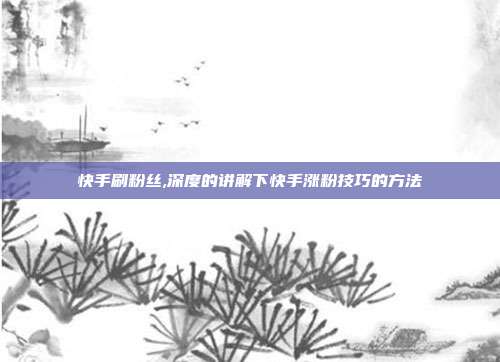 快手刷粉丝,深度的讲解下快手涨粉技巧的方法