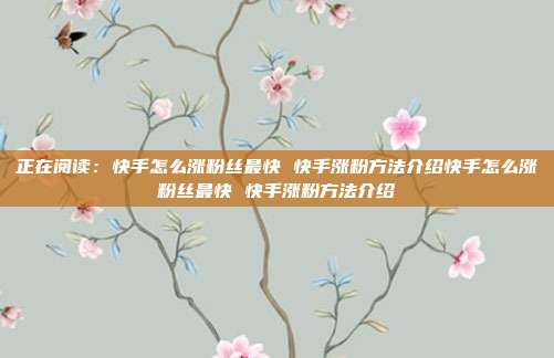 正在阅读:快手怎么涨粉丝最快 快手涨粉方法介绍快手怎么涨粉丝最快 快手涨粉方法介绍
