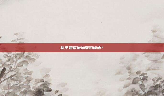 快手如何增加涨粉速度?