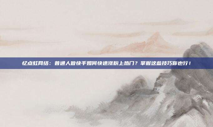 忆点虹网络:普通人做快手如何快速涨粉上热门?掌握这些技巧你也行!