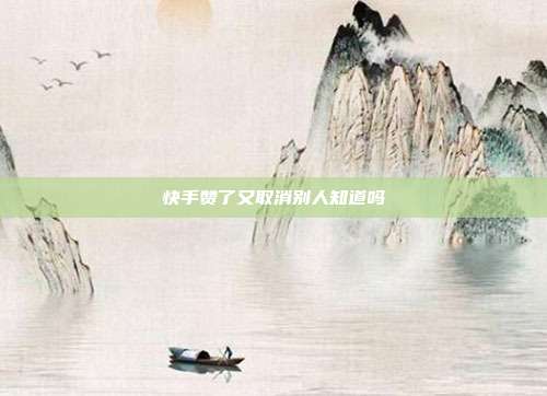 快手赞了又取消别人知道吗
