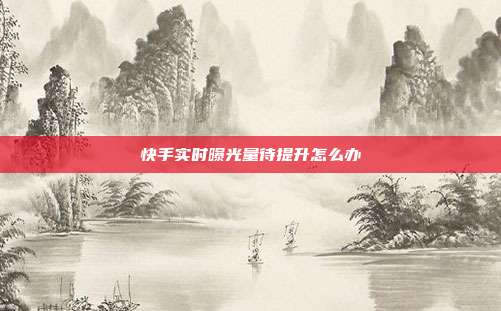 快手实时曝光量待提升怎么办