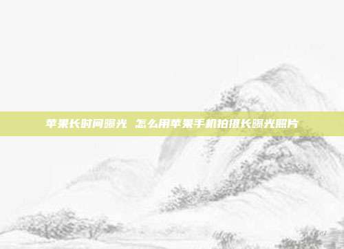 苹果长时间曝光 怎么用苹果手机拍摄长曝光照片