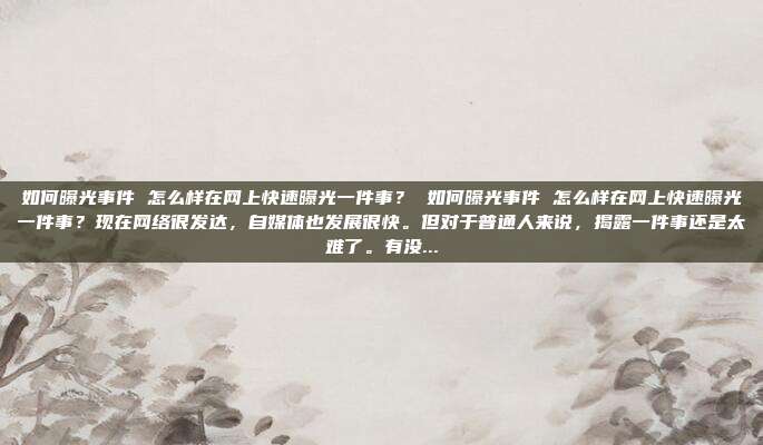 如何曝光事件 怎么样在网上快速曝光一件事？ 如何曝光事件 怎么样在网上快速曝光一件事？现在网络很发达，自媒体也发展很快。但对于普通人来说，揭露一件事还是太难了。有没...