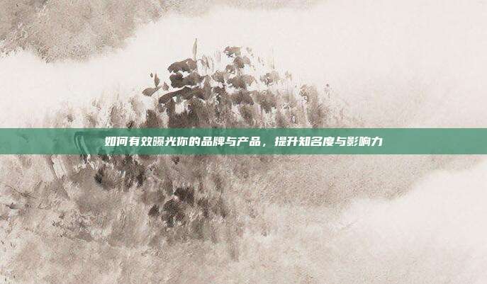 如何有效曝光你的品牌与产品，提升知名度与影响力
