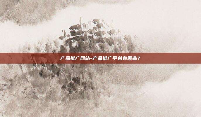 产品推广网站-产品推广平台有哪些？