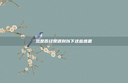 您是否经常遇到以下这些难题