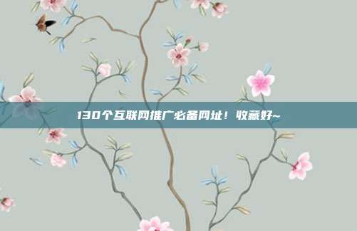 130个互联网推广必备网址!收藏好~