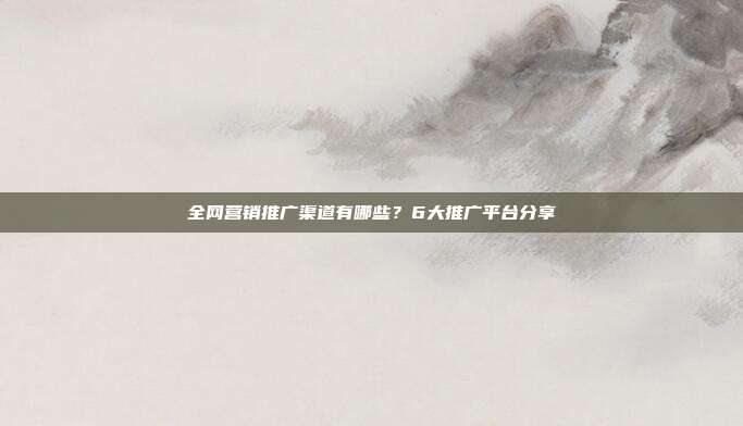 全网营销推广渠道有哪些?6大推广平台分享