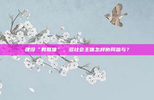 建设“教联体”,多社会主体怎样协同参与?