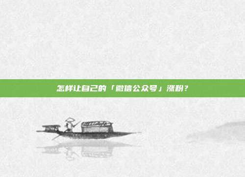 怎样让自己的「微信公众号」涨粉?