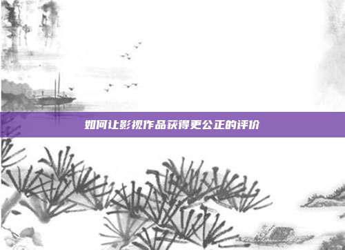 如何让影视作品获得更公正的评价