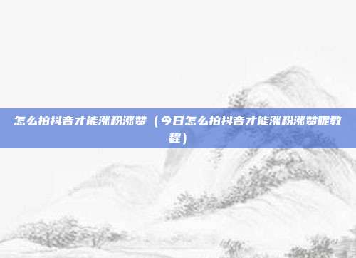 怎么拍抖音才能涨粉涨赞(今日怎么拍抖音才能涨粉涨赞呢教程)