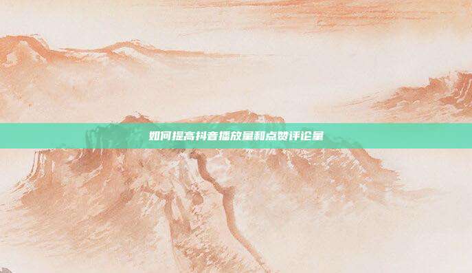 如何提高抖音播放量和点赞评论量