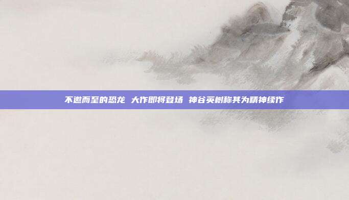 不邀而至的恐龙 大作即将登场 神谷英树称其为精神续作