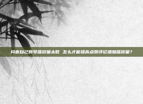 抖音自己账号播放量太低 怎么才能提高点赞评论增加播放量?