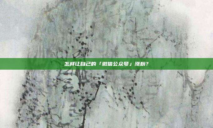 怎样让自己的「微信公众号」涨粉?