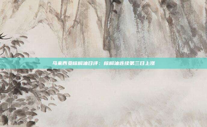 马来西亚棕榈油日评:棕榈油连续第三日上涨