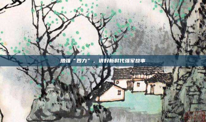 增强“四力”,讲好新时代强军故事