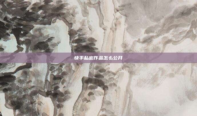 快手私密作品怎么公开