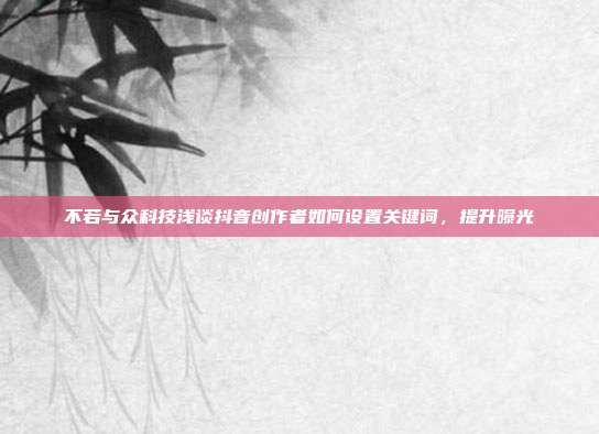 不若与众科技浅谈抖音创作者如何设置关键词，提升曝光