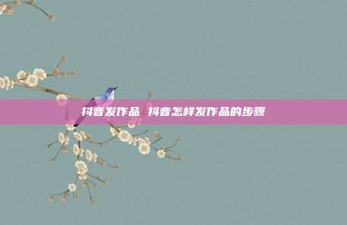 抖音发作品 抖音怎样发作品的步骤