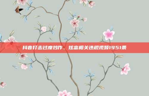 抖音打击过度炒作、炫富相关违规视频1951条