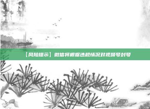 【风险提示】微信将根据违规情况对视频号封号