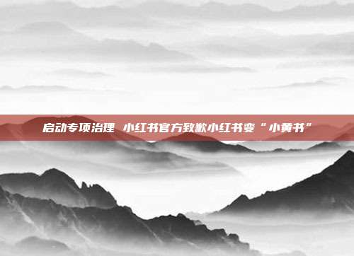 启动专项治理 小红书官方致歉小红书变“小黄书”