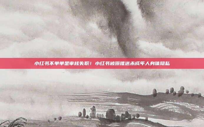 小红书不单单是审核失职！小红书被曝推送未成年人身体隐私